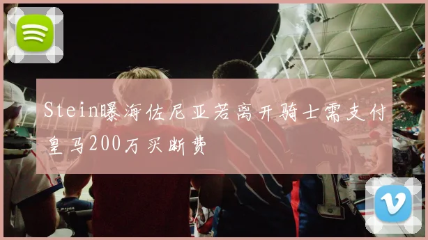 Stein曝海佐尼亚若离开骑士需支付皇马200万买断费